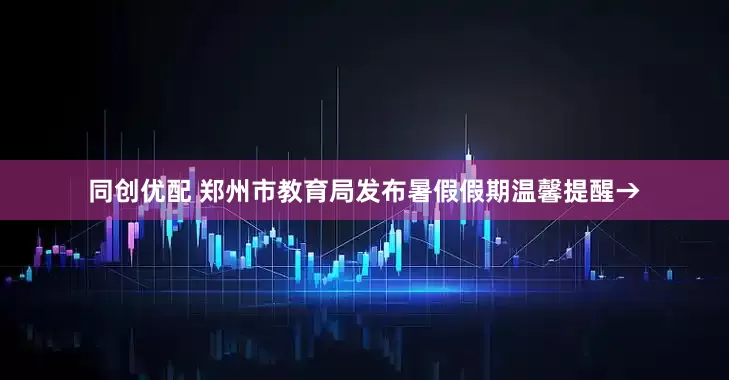 同创优配 郑州市教育局发布暑假假期温馨提醒→
