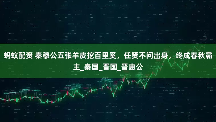蚂蚁配资 秦穆公五张羊皮挖百里奚，任贤不问出身，终成春秋霸主_秦国_晋国_晋惠公