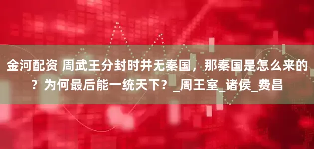 金河配资 周武王分封时并无秦国，那秦国是怎么来的？为何最后能一统天下？_周王室_诸侯_费昌