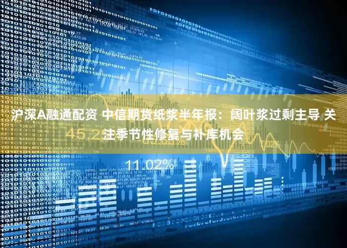 沪深A融通配资 中信期货纸浆半年报：阔叶浆过剩主导 关注季节性修复与补库机会