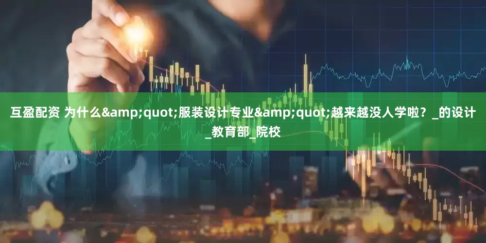 互盈配资 为什么&quot;服装设计专业&quot;越来越没人学啦？_的设计_教育部_院校