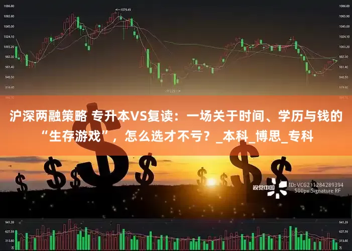 沪深两融策略 专升本VS复读：一场关于时间、学历与钱的“生存游戏”，怎么选才不亏？_本科_博思_专科
