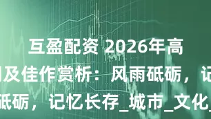 互盈配资 2026年高考作文预测及佳作赏析：风雨砥砺，记忆长存_城市_文化_市民