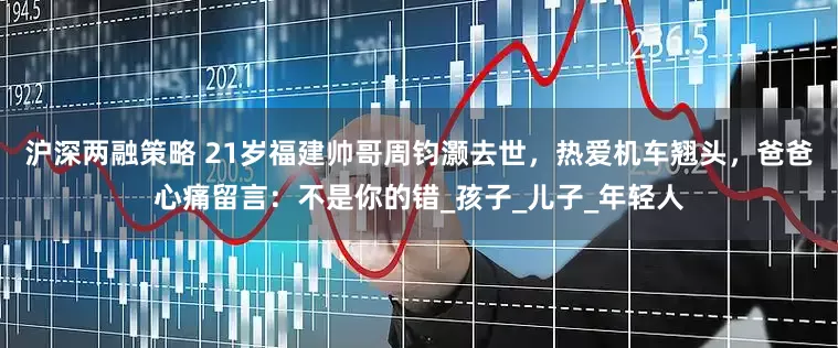 沪深两融策略 21岁福建帅哥周钧灏去世，热爱机车翘头，爸爸心痛留言：不是你的错_孩子_儿子_年轻人