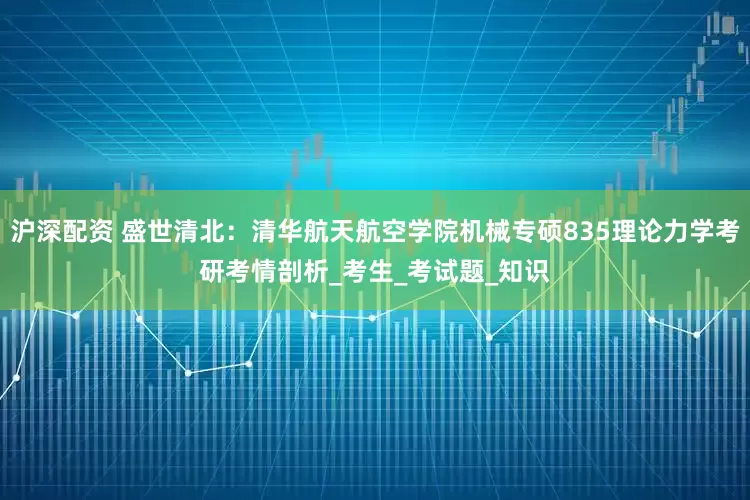沪深配资 盛世清北：清华航天航空学院机械专硕835理论力学考研考情剖析_考生_考试题_知识