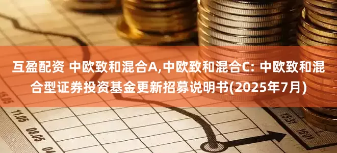 互盈配资 中欧致和混合A,中欧致和混合C: 中欧致和混合型证券投资基金更新招募说明书(2025年7月)