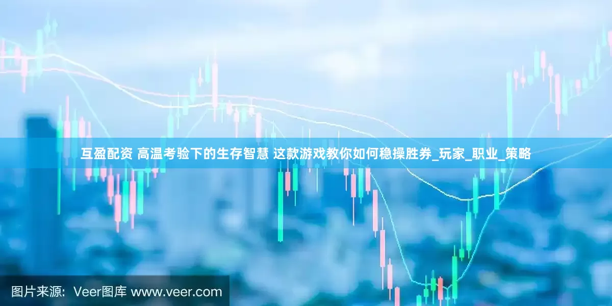 互盈配资 高温考验下的生存智慧 这款游戏教你如何稳操胜券_玩家_职业_策略