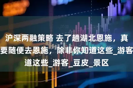 沪深两融策略 去了趟湖北恩施，真心建议：不要随便去恩施，除非你知道这些_游客_豆皮_景区