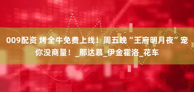 009配资 烤全牛免费上线！周五晚“王府明月夜”宠你没商量！_那达慕_伊金霍洛_花车