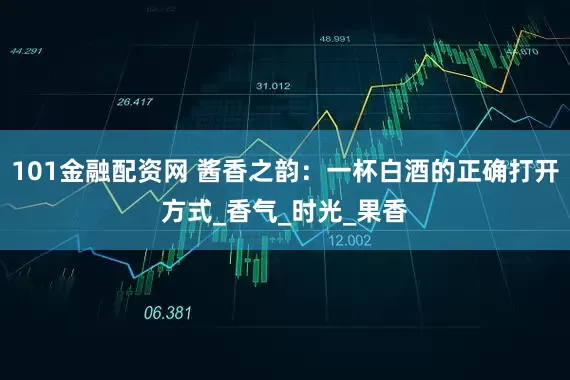 101金融配资网 酱香之韵：一杯白酒的正确打开方式_香气_时光_果香