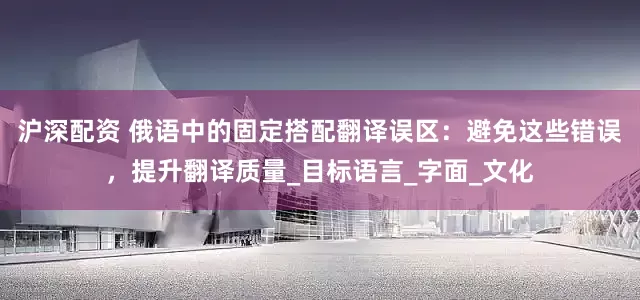 沪深配资 俄语中的固定搭配翻译误区：避免这些错误，提升翻译质量_目标语言_字面_文化
