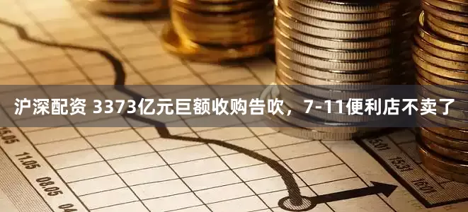 沪深配资 3373亿元巨额收购告吹，7-11便利店不卖了