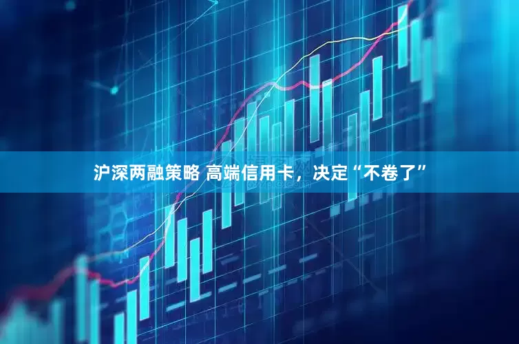 沪深两融策略 高端信用卡，决定“不卷了”