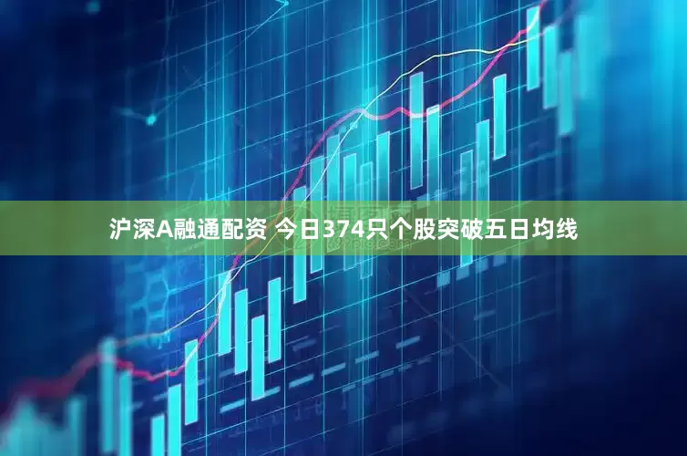 沪深A融通配资 今日374只个股突破五日均线