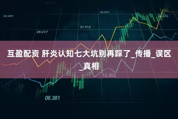 互盈配资 肝炎认知七大坑别再踩了_传播_误区_真相