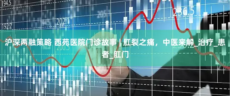 沪深两融策略 西苑医院门诊故事 | 肛裂之痛，中医来解_治疗_患者_肛门