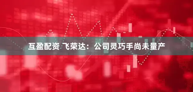 互盈配资 飞荣达：公司灵巧手尚未量产