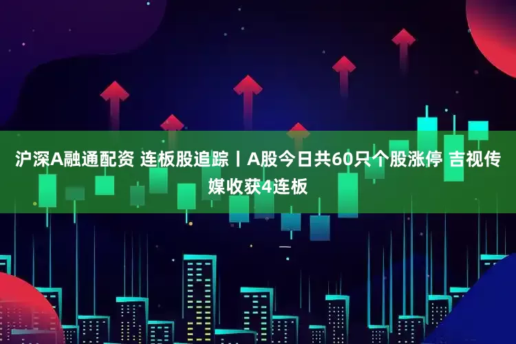 沪深A融通配资 连板股追踪丨A股今日共60只个股涨停 吉视传媒收获4连板