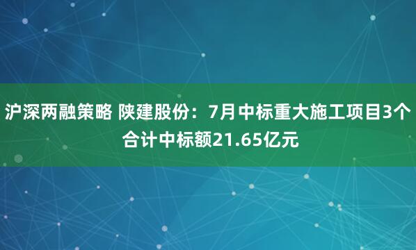 沪深两融策略 陕建股份：7月中标重大施工项目3个 合计中标额21.65亿元
