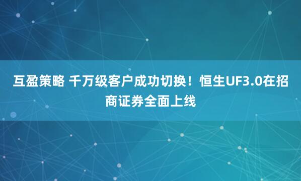 互盈策略 千万级客户成功切换！恒生UF3.0在招商证券全面上线