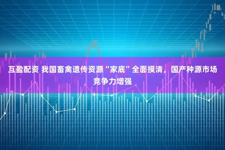 互盈配资 我国畜禽遗传资源“家底”全面摸清，国产种源市场竞争力增强