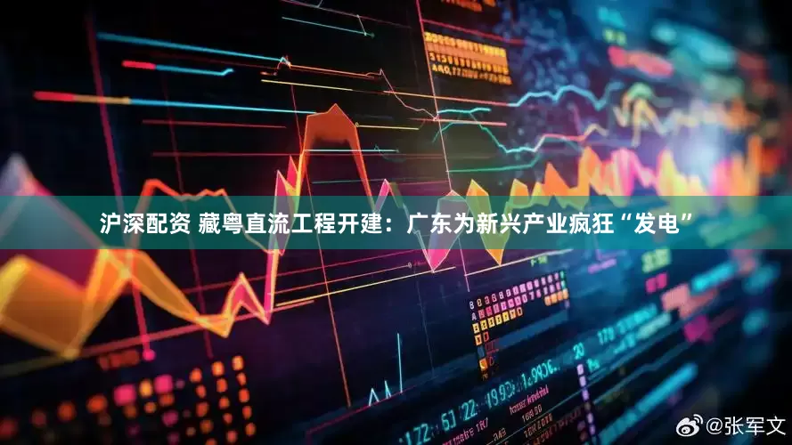 沪深配资 藏粤直流工程开建：广东为新兴产业疯狂“发电”