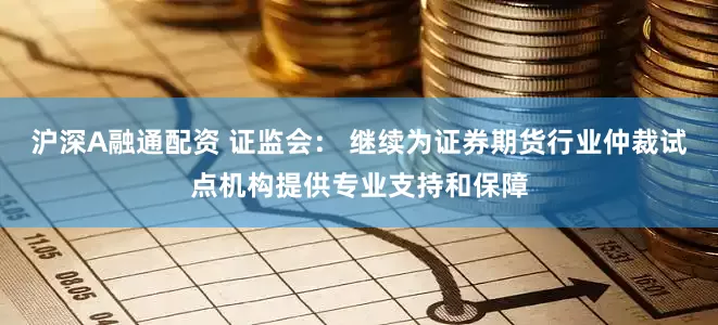 沪深A融通配资 证监会： 继续为证券期货行业仲裁试点机构提供专业支持和保障
