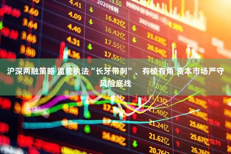 沪深两融策略 监管执法“长牙带刺”、有棱有角 资本市场严守风险底线