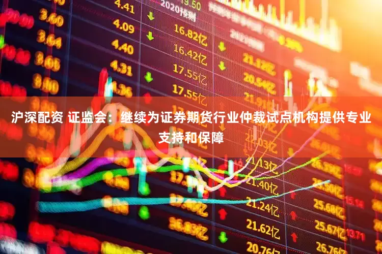 沪深配资 证监会：继续为证券期货行业仲裁试点机构提供专业支持和保障