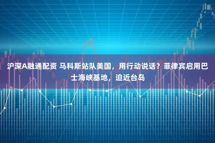 沪深A融通配资 马科斯站队美国，用行动说话？菲律宾启用巴士海峡基地，迫近台岛