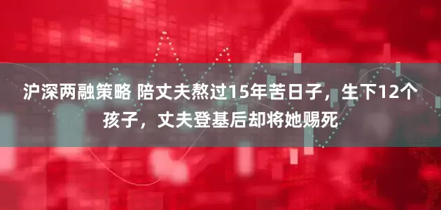 沪深两融策略 陪丈夫熬过15年苦日子，生下12个孩子，丈夫登基后却将她赐死