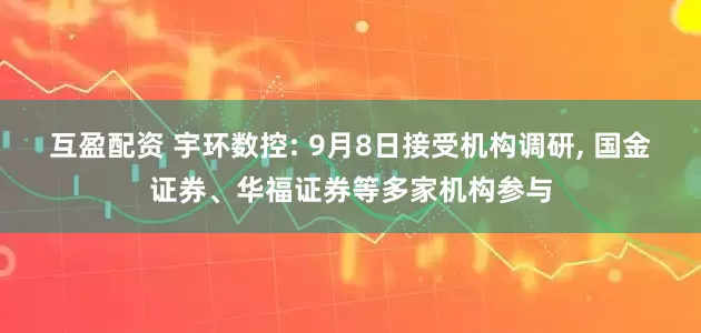 互盈配资 宇环数控: 9月8日接受机构调研, 国金证券、华福证券等多家机构参与