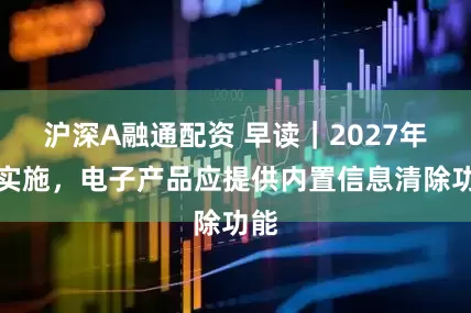 沪深A融通配资 早读|2027年起实施,电子产品应提供内置信息清除功能