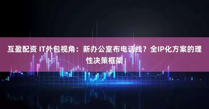 互盈配资 IT外包视角：新办公室布电话线？全IP化方案的理性决策框架