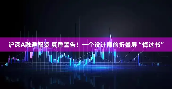 沪深A融通配资 真香警告！一个设计师的折叠屏“悔过书”