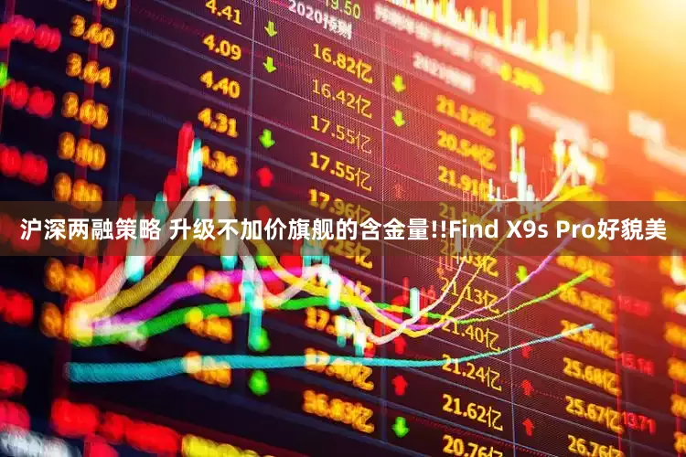 沪深两融策略 升级不加价旗舰的含金量!!Find X9s Pro好貌美