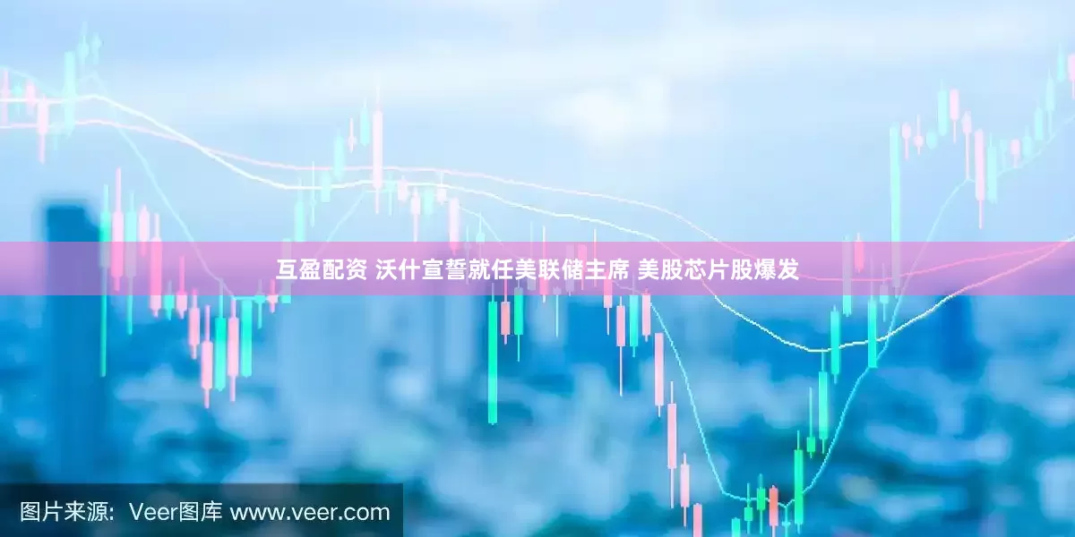 互盈配资 沃什宣誓就任美联储主席 美股芯片股爆发