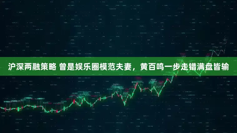 沪深两融策略 曾是娱乐圈模范夫妻，黄百鸣一步走错满盘皆输